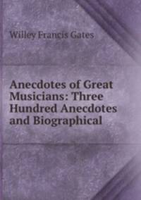 Anecdotes of Great Musicians: Three Hundred Anecdotes and Biographical .