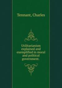 Utilitarianism explained and exemplified in moral and political government.