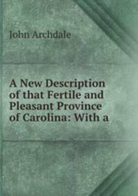 A New Description of that Fertile and Pleasant Province of Carolina: With a .