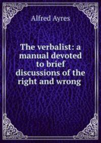 The verbalist: a manual devoted to brief discussions of the right and wrong .