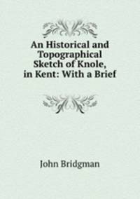An Historical and Topographical Sketch of Knole, in Kent: With a Brief .