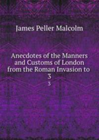 Anecdotes of the Manners and Customs of London from the Roman Invasion to .. 3