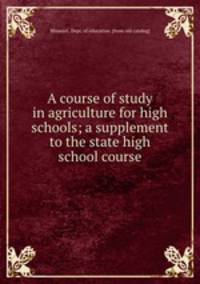A course of study in agriculture for high schools; a supplement to the state high school course