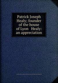 Patrick Joseph Healy; founder of the house of Lyon & Healy: an appreciation
