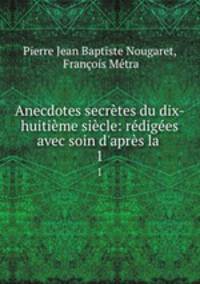 Anecdotes secrtes du dix-huitime sicle: rdiges avec soin d`aprs la .. 1