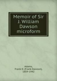 Memoir of Sir J. William Dawson microform