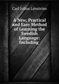 A New, Practical and Easy Method of Learning the Swedish Language: Including .