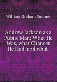 Andrew Jackson as a Public Man: What He Was, what Chances He Had, and what .
