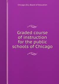 Graded course of instruction for the public schools of Chicago