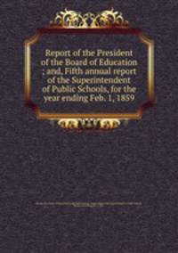 Report of the President of the Board of Education ; and, Fifth annual report of the Superintendent of Public Schools, for the year ending Feb. 1, 1859