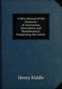 A New Manual of the Elements of Astronomy, Descriptive and Mathematical: Comprising the Latest .