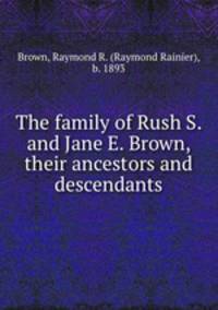 The family of Rush S. and Jane E. Brown, their ancestors and descendants