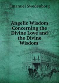 Angelic Wisdom Concerning the Divine Love and the Divine Wisdom .