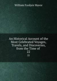 An Historical Account of the Most Celebrated Voyages, Travels, and Discoveries, from the Time of .. 22