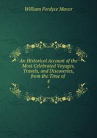 An Historical Account of the Most Celebrated Voyages, Travels, and Discoveries, from the Time of .. 4