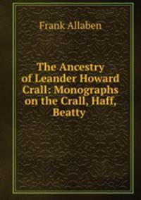 The Ancestry of Leander Howard Crall: Monographs on the Crall, Haff, Beatty .