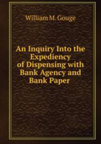 An Inquiry Into the Expediency of Dispensing with Bank Agency and Bank Paper .