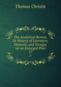The Analytical Review, Or History of Literature, Domestic and Foreign, on an Enlarged Plan. 17