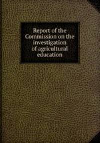 Report of the Commission on the investigation of agricultural education