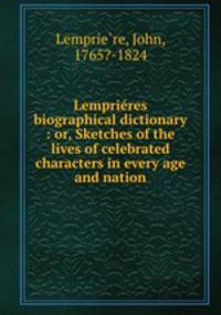 Lemprires biographical dictionary : or, Sketches of the lives of celebrated characters in every age and nation
