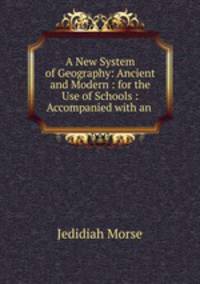 A New System of Geography: Ancient and Modern : for the Use of Schools : Accompanied with an .