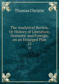 The Analytical Review, Or History of Literature, Domestic and Foreign, on an Enlarged Plan. 25