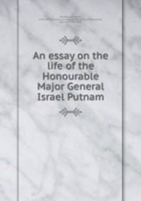 An essay on the life of the Honourable Major General Israel Putnam