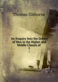 An Enquiry Into the Duties of Men in the Higher and Middle Classes of .. 1