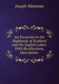 An Excursion to the Highlands of Scotland and the English Lakes: With Recollections, Description .