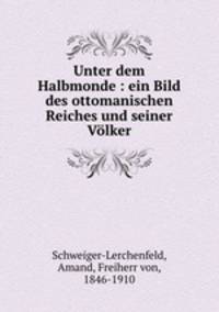 Unter dem Halbmonde : ein Bild des ottomanischen Reiches und seiner Vlker