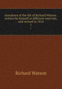 Anecdotes of the life of Richard Watson . written by himself at different intervals, and revised in 1814. 1