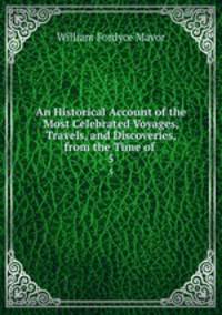 An Historical Account of the Most Celebrated Voyages, Travels, and Discoveries, from the Time of .. 5