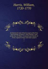 An historical and critical account of the lives and writings of James I. and Charles I. and of the lives of Oliver Cromwell and Charles II . From original writers and state-papers. 5