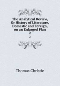 The Analytical Review, Or History of Literature, Domestic and Foreign, on an Enlarged Plan. 2