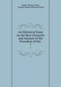 An Historical Essay on the Real Character and Amount of the Precedent of the .. 1
