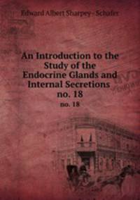 An Introduction to the Study of the Endocrine Glands and Internal Secretions .. no. 18