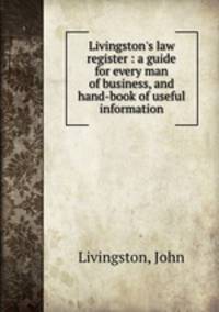 Livingston`s law register : a guide for every man of business, and hand-book of useful information