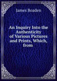 An Inquiry Into the Authenticity of Various Pictures and Prints, Which, from .