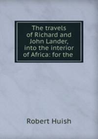 The travels of Richard and John Lander, into the interior of Africa: for the .