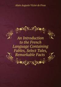 An Introduction to the French Language Containing Fables, Select Tales, Remarkable Facts .
