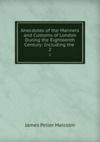 Anecdotes of the Manners and Customs of London During the Eighteenth Century: Including the .. 2