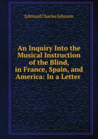An Inquiry Into the Musical Instruction of the Blind, in France, Spain, and America: In a Letter .