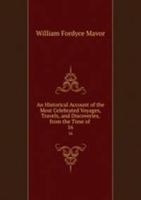An Historical Account of the Most Celebrated Voyages, Travels, and Discoveries, from the Time of .. 16