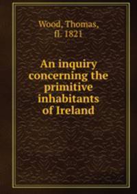 An inquiry concerning the primitive inhabitants of Ireland