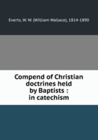 Compend of Christian doctrines held by Baptists : in catechism