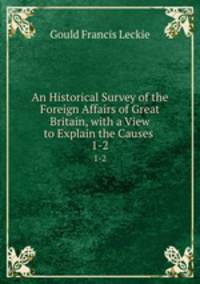 An Historical Survey of the Foreign Affairs of Great Britain, with a View to Explain the Causes .. 1-2