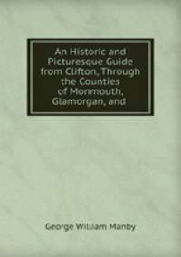 An Historic and Picturesque Guide from Clifton, Through the Counties of Monmouth, Glamorgan, and .