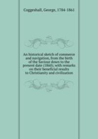 An historical sketch of commerce and navigation, from the birth of the Saviour down to the present date (1860); with remarks on their beneficial results to Christianity and civilization