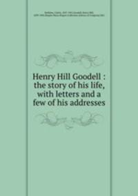 Henry Hill Goodell : the story of his life, with letters and a few of his addresses