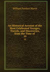 An Historical Account of the Most Celebrated Voyages, Travels, and Discoveries, from the Time of .. 10